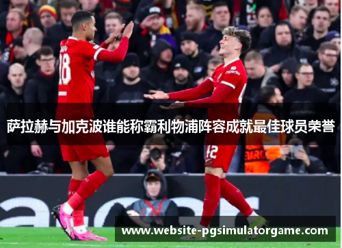 萨拉赫与加克波谁能称霸利物浦阵容成就最佳球员荣誉