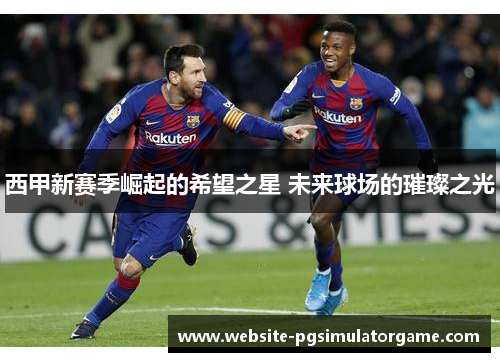西甲新赛季崛起的希望之星 未来球场的璀璨之光
