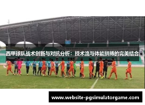 西甲球队战术创新与对抗分析：技术流与体能拼搏的完美结合