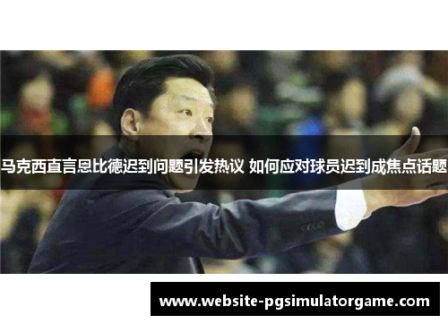 马克西直言恩比德迟到问题引发热议 如何应对球员迟到成焦点话题